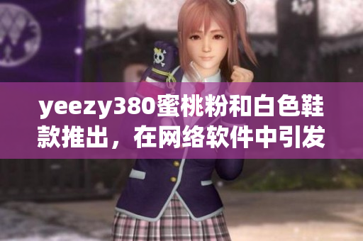 yeezy380蜜桃粉和白色鞋款推出，在網絡軟件中引發(fā)熱議