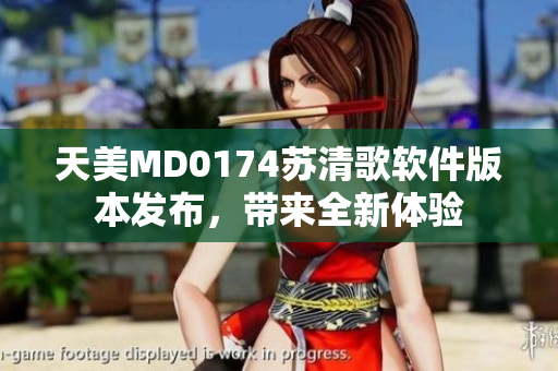 天美MD0174蘇清歌軟件版本發(fā)布，帶來全新體驗