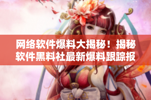網(wǎng)絡(luò)軟件爆料大揭秘！揭秘軟件黑料社最新爆料跟蹤報道