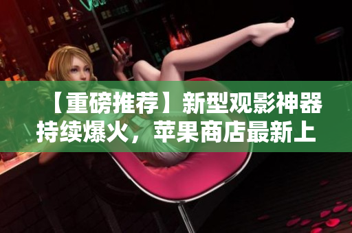 【重磅推薦】新型觀影神器持續(xù)爆火，蘋(píng)果商店最新上線