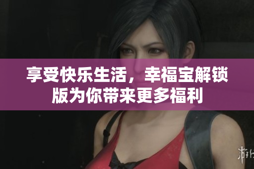 享受快樂生活，幸福寶解鎖版為你帶來更多福利