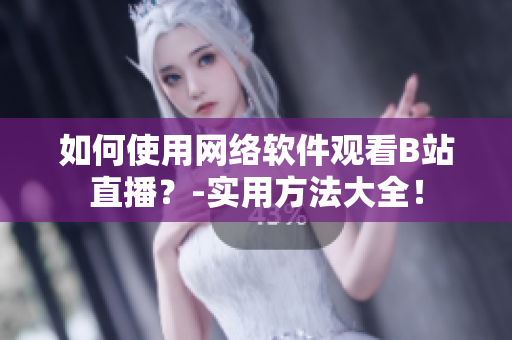 如何使用網(wǎng)絡(luò)軟件觀看B站直播？-實(shí)用方法大全！