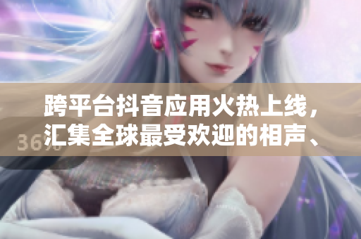 跨平臺(tái)抖音應(yīng)用火熱上線，匯集全球最受歡迎的相聲、舞蹈、美食等短視頻！