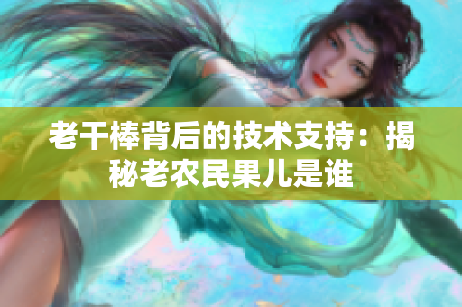 老干棒背后的技術(shù)支持：揭秘老農(nóng)民果兒是誰(shuí)