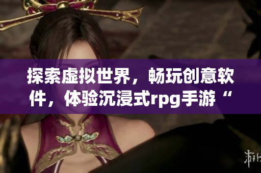探索虛擬世界，暢玩創(chuàng)意軟件，體驗沉浸式rpg手游“軟件奇遇記”