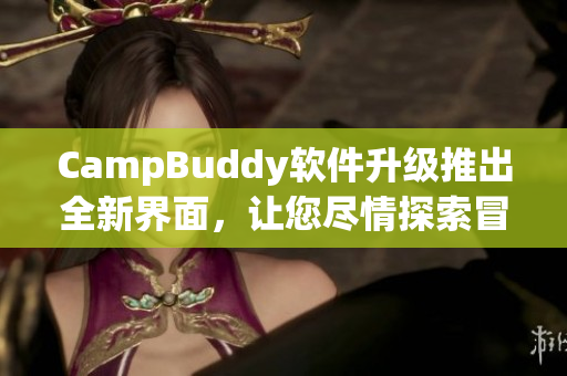 CampBuddy軟件升級推出全新界面，讓您盡情探索冒險世界