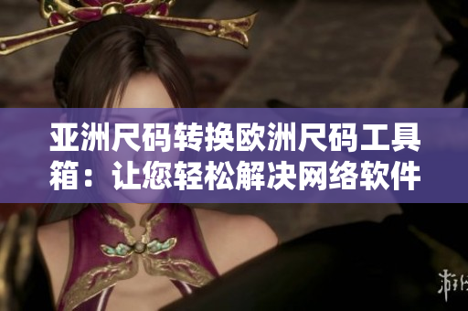 亞洲尺碼轉換歐洲尺碼工具箱：讓您輕松解決網絡軟件尺碼對照問題
