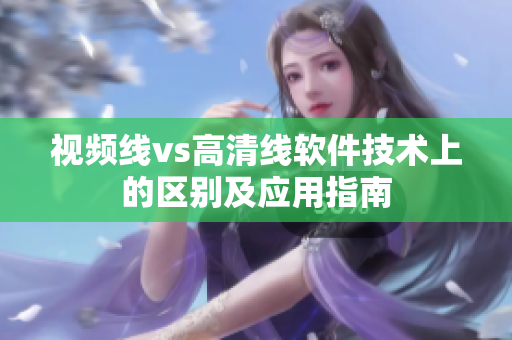 視頻線vs高清線軟件技術上的區(qū)別及應用指南