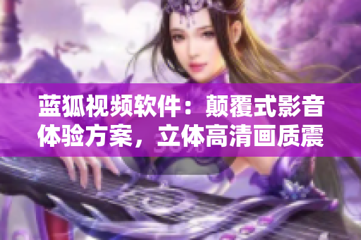 藍(lán)狐視頻軟件：顛覆式影音體驗(yàn)方案，立體高清畫質(zhì)震撼視聽