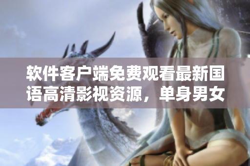 軟件客戶端免費(fèi)觀看最新國(guó)語(yǔ)高清影視資源，單身男女福利！