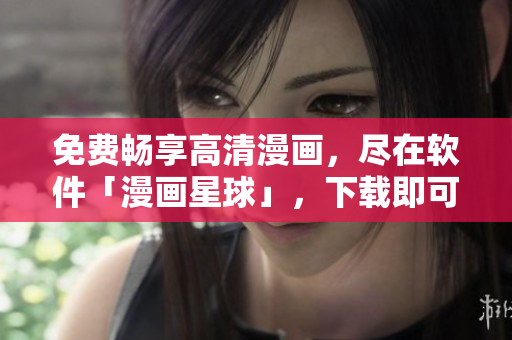 免費暢享高清漫畫，盡在軟件「漫畫星球」，下載即可觀看！
