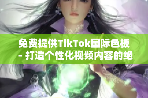 免費提供TikTok國際色板 - 打造個性化視頻內容的絕佳選擇