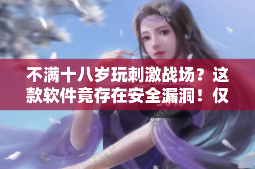 不滿十八歲玩刺激戰(zhàn)場？這款軟件竟存在安全漏洞！僅限玩家持續(xù)時(shí)間曝光！