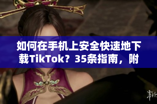 如何在手機(jī)上安全快速地下載TikTok？35條指南，附下載鏈接和使用技巧！