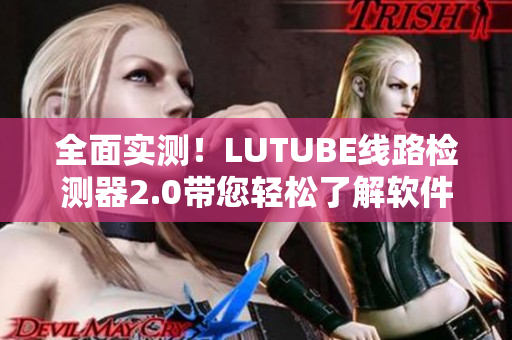 全面實(shí)測！LUTUBE線路檢測器2.0帶您輕松了解軟件網(wǎng)絡(luò)連接質(zhì)量