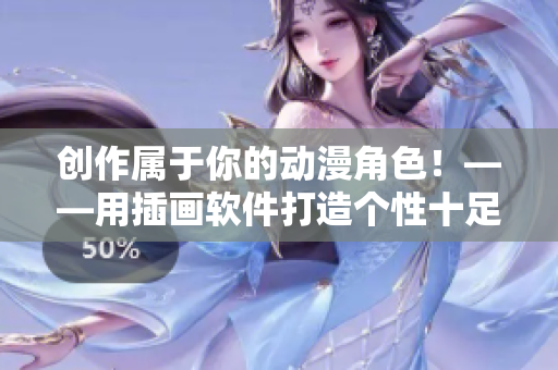 創(chuàng)作屬于你的動(dòng)漫角色！——用插畫軟件打造個(gè)性十足的漫畫形象