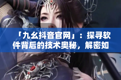 「九幺抖音官網(wǎng)」：探尋軟件背后的技術(shù)奧秘，解密如何追逐時尚潮流
