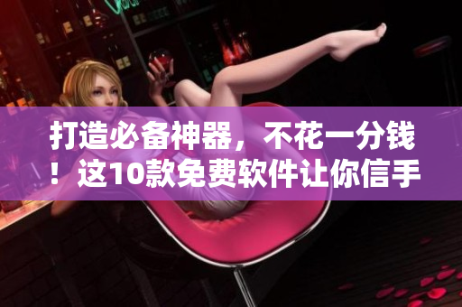 打造必備神器，不花一分錢！這10款免費(fèi)軟件讓你信手拈來(lái)