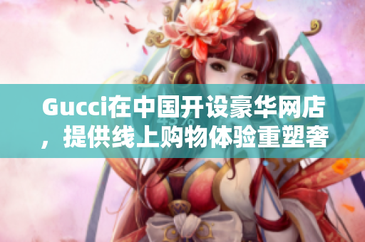 Gucci在中國(guó)開(kāi)設(shè)豪華網(wǎng)店，提供線上購(gòu)物體驗(yàn)重塑奢侈品市場(chǎng)