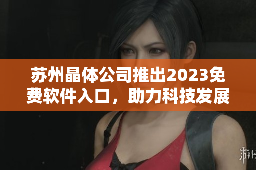 蘇州晶體公司推出2023免費軟件入口，助力科技發(fā)展