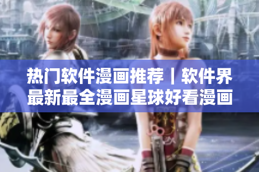 熱門(mén)軟件漫畫(huà)推薦｜軟件界最新最全漫畫(huà)星球好看漫畫(huà)