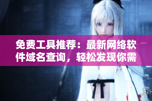 免費(fèi)工具推薦：最新網(wǎng)絡(luò)軟件域名查詢，輕松發(fā)現(xiàn)你需要的域名！