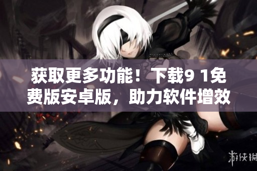 獲取更多功能！下載9 1免費版安卓版，助力軟件增效！