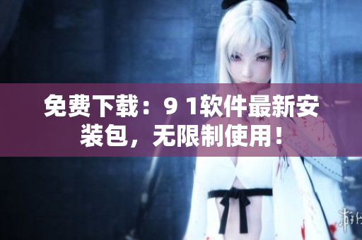 免費下載：9 1軟件最新安裝包，無限制使用！