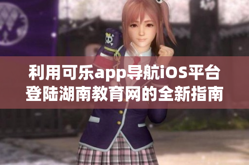 利用可樂app導(dǎo)航iOS平臺登陸湖南教育網(wǎng)的全新指南