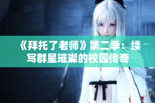 《拜托了老師》第二季：續(xù)寫(xiě)群星璀璨的校園傳奇