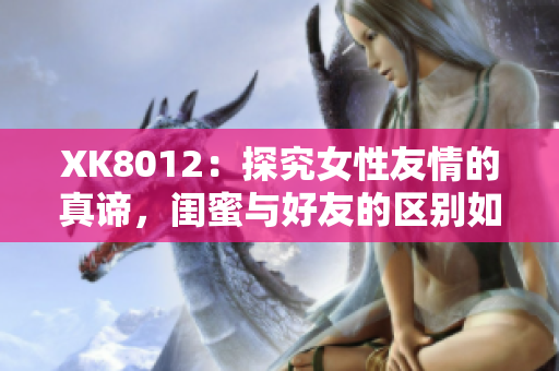XK8012：探究女性友情的真諦，閨蜜與好友的區(qū)別如何界定？