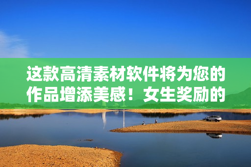 這款高清素材軟件將為您的作品增添美感！女生獎(jiǎng)勵(lì)的神器，嘗試一下！
