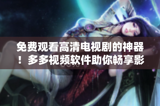 免費(fèi)觀看高清電視劇的神器！多多視頻軟件助你暢享影視風(fēng)云