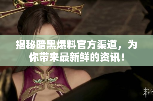 揭秘暗黑爆料官方渠道，為你帶來最新鮮的資訊！