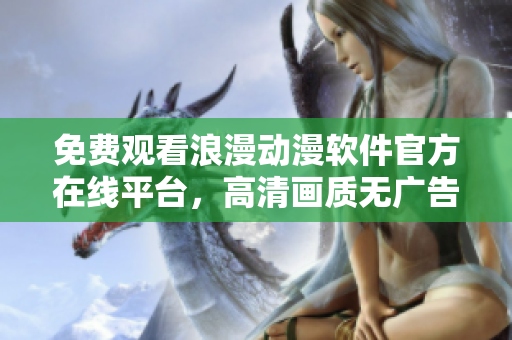 免費(fèi)觀看浪漫動(dòng)漫軟件官方在線平臺(tái)，高清畫(huà)質(zhì)無(wú)廣告播放