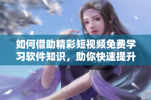 如何借助精彩短視頻免費(fèi)學(xué)習(xí)軟件知識(shí)，助你快速提升技能