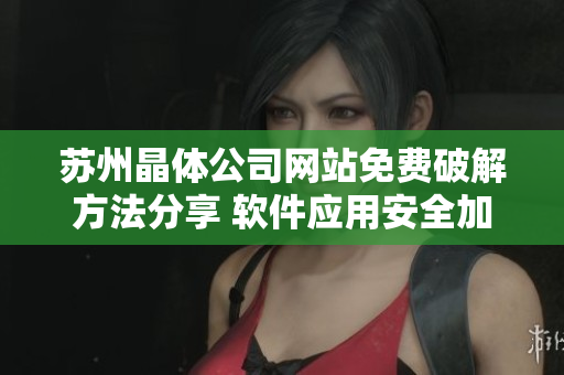 蘇州晶體公司網(wǎng)站免費(fèi)破解方法分享 軟件應(yīng)用安全加固技巧