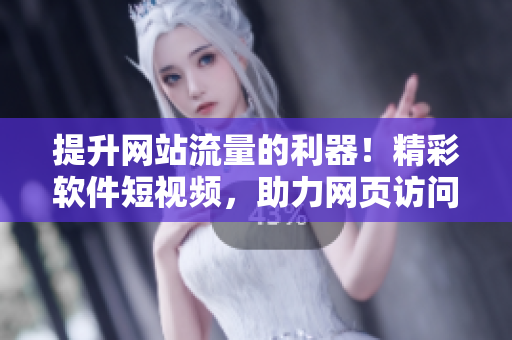 提升網(wǎng)站流量的利器！精彩軟件短視頻，助力網(wǎng)頁訪問量飆升
