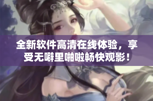 全新軟件高清在線體驗，享受無噼里啪啦暢快觀影！