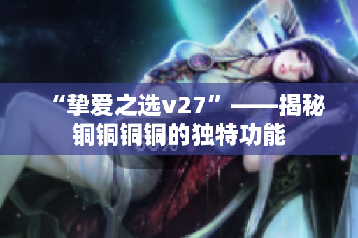 “摯愛之選v27”——揭秘銅銅銅銅的獨特功能