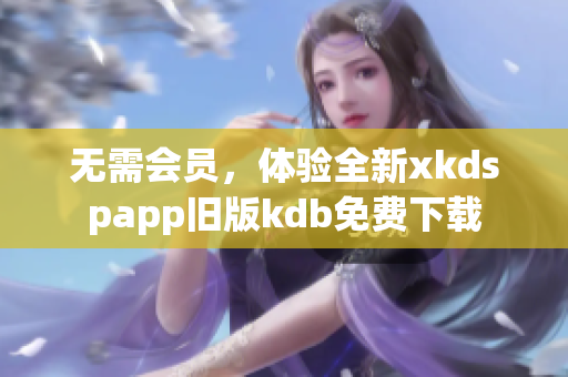 無需會員，體驗全新xkdspapp舊版kdb免費下載