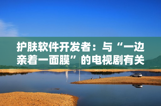 護(hù)膚軟件開(kāi)發(fā)者：與“一邊親著一面膜”的電視劇有關(guān)的免費(fèi)版故事