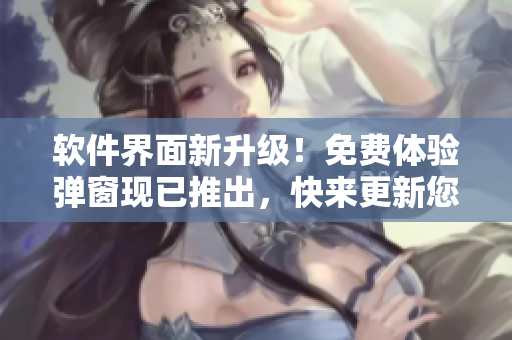 軟件界面新升級！免費體驗彈窗現(xiàn)已推出，快來更新您的軟件并領取免費體驗！