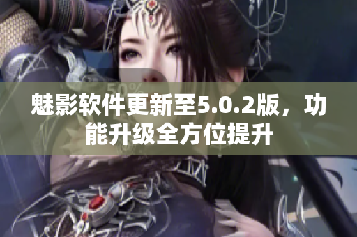 魅影軟件更新至5.0.2版，功能升級全方位提升