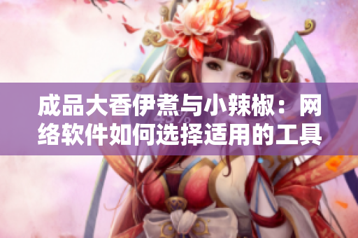 成品大香伊煮與小辣椒：網(wǎng)絡(luò)軟件如何選擇適用的工具