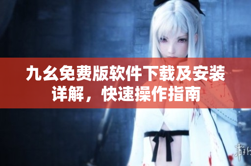 九幺免費(fèi)版軟件下載及安裝詳解，快速操作指南