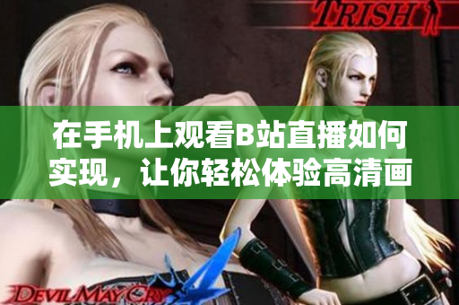 在手機(jī)上觀看B站直播如何實(shí)現(xiàn)，讓你輕松體驗(yàn)高清畫質(zhì)