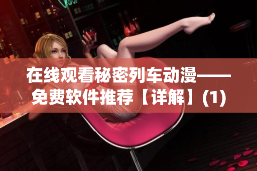 在線觀看秘密列車(chē)動(dòng)漫——免費(fèi)軟件推薦【詳解】(1)