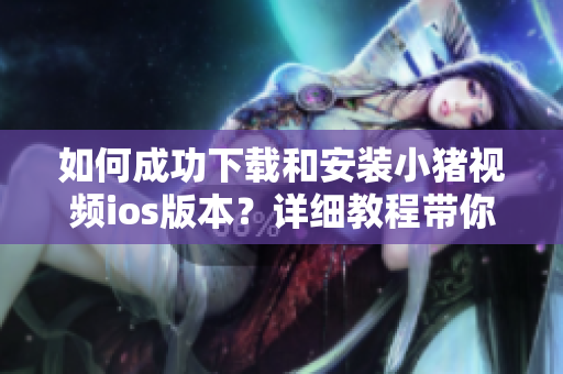 如何成功下載和安裝小豬視頻ios版本？詳細教程帶你輕松搞定！