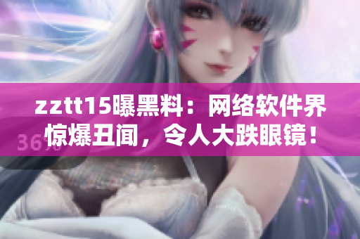 zztt15曝黑料：網(wǎng)絡(luò)軟件界驚爆丑聞，令人大跌眼鏡！